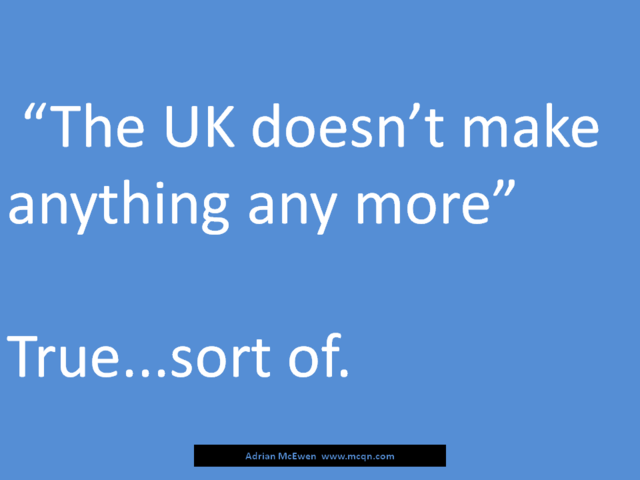 'The UK doesn't make anything any more.'  True...sort of.